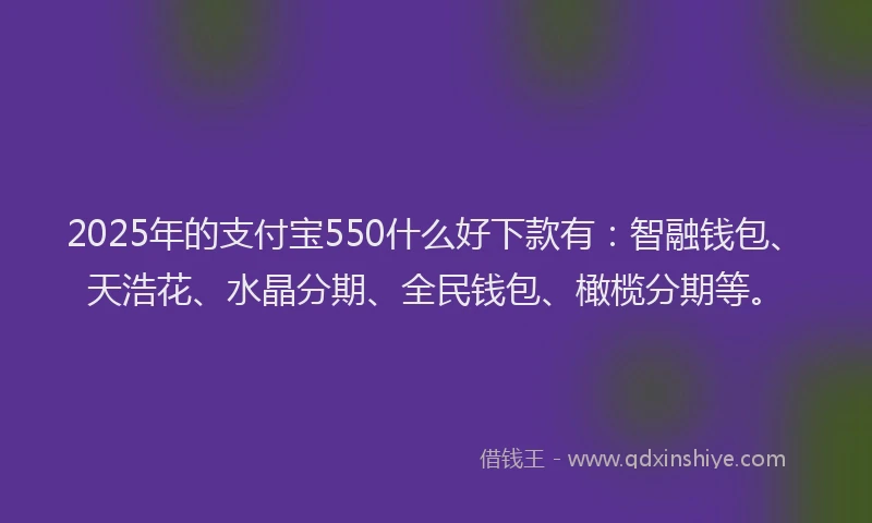 2025年的支付宝550什么好下款有：智融钱包、天浩花、水晶分期、全民钱包、橄榄分期等。