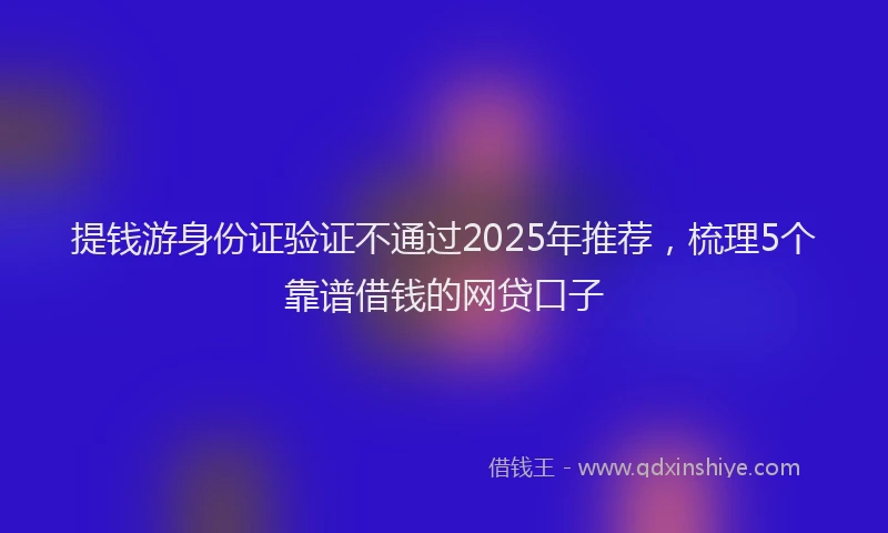 提钱游身份证验证不通过2025年推荐，梳理5个靠谱借钱的网贷口子