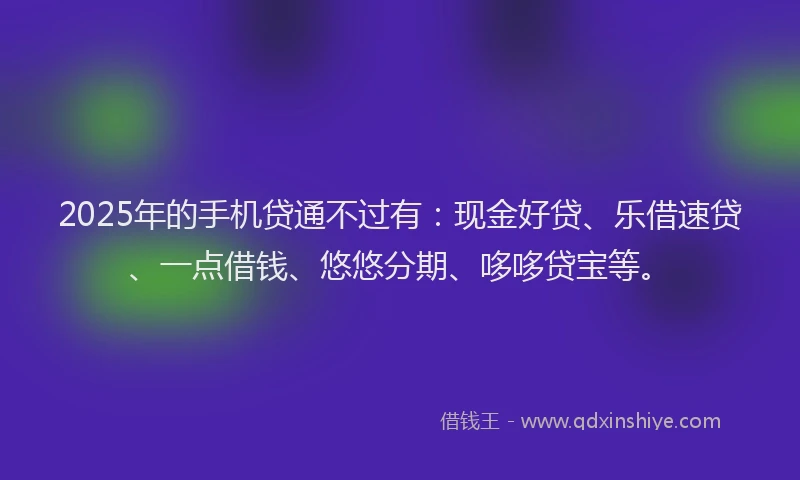 2025年的手机贷通不过有：现金好贷、乐借速贷、一点借钱、悠悠分期、哆哆贷宝等。