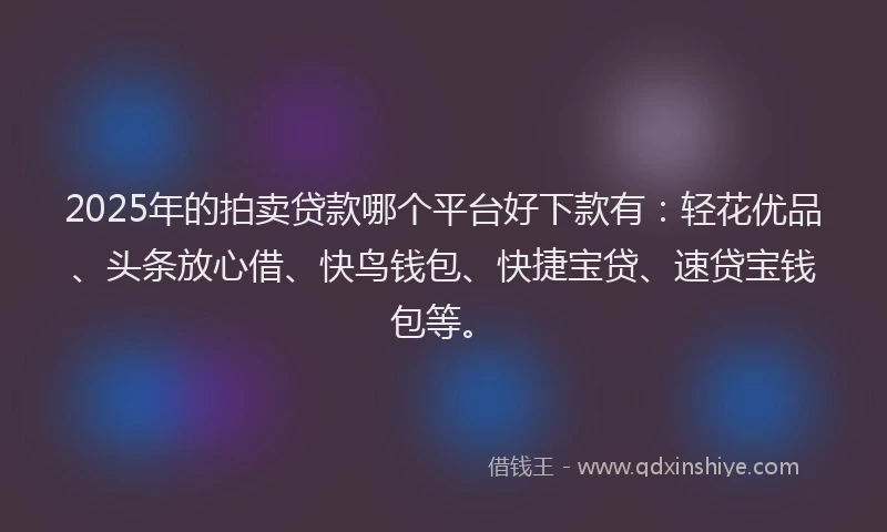 2025年的拍卖贷款哪个平台好下款有：轻花优品、头条放心借、快鸟钱包、快捷宝贷、速贷宝钱包等。