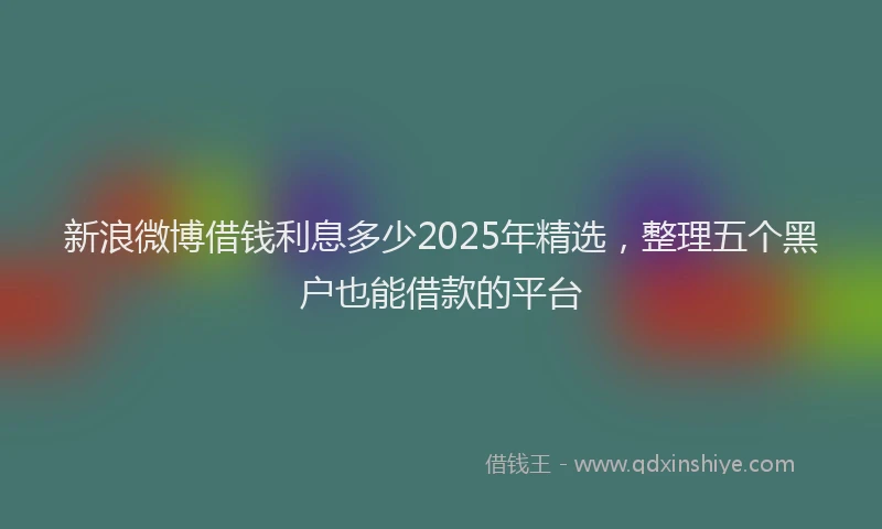 新浪微博借钱利息多少2025年精选，整理五个黑户也能借款的平台