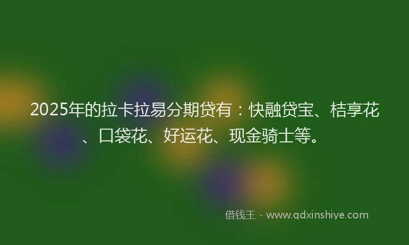 2025年的拉卡拉易分期贷有：快融贷宝、桔享花、口袋花、好运花、现金骑士等。