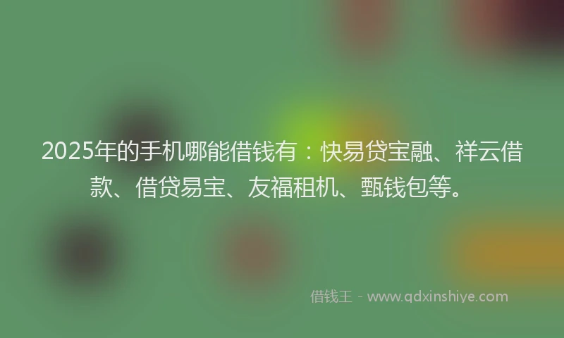 2025年的手机哪能借钱有：快易贷宝融、祥云借款、借贷易宝、友福租机、甄钱包等。