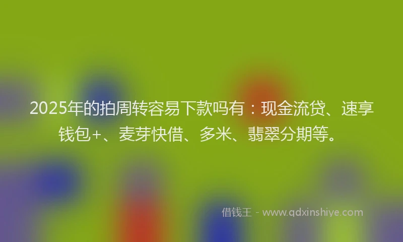 2025年的拍周转容易下款吗有：现金流贷、速享钱包+、麦芽快借、多米、翡翠分期等。
