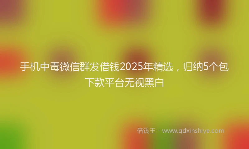 手机中毒微信群发借钱2025年精选，归纳5个包下款平台无视黑白