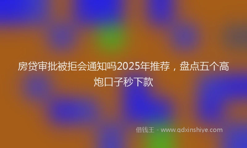 房贷审批被拒会通知吗2025年推荐，盘点五个高炮口子秒下款
