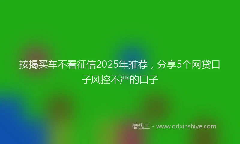 按揭买车不看征信2025年推荐，分享5个网贷口子风控不严的口子