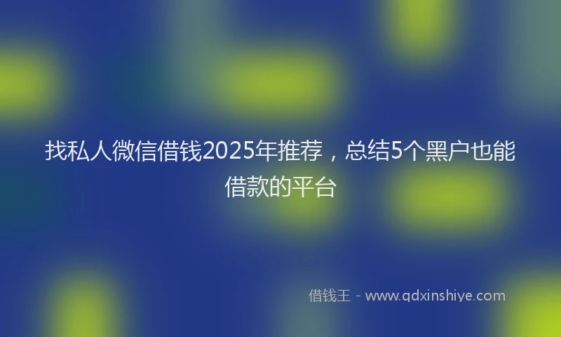 找私人微信借钱2025年推荐，总结5个黑户也能借款的平台