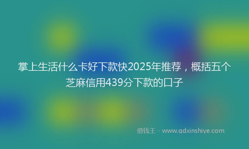 掌上生活什么卡好下款快2025年推荐，概括五个芝麻信用439分下款的口子