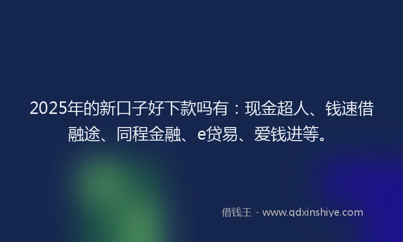 2025年的新口子好下款吗有：现金超人、钱速借融途、同程金融、e贷易、爱钱进等。