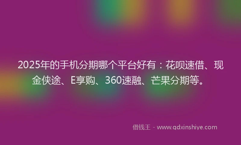 2025年的手机分期哪个平台好有：花呗速借、现金侠途、E享购、360速融、芒果分期等。