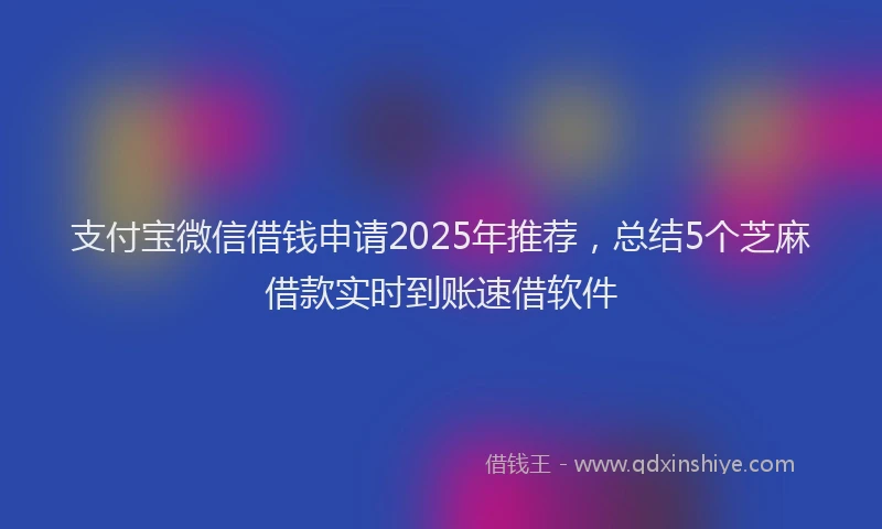 支付宝微信借钱申请2025年推荐，总结5个芝麻借款实时到账速借软件