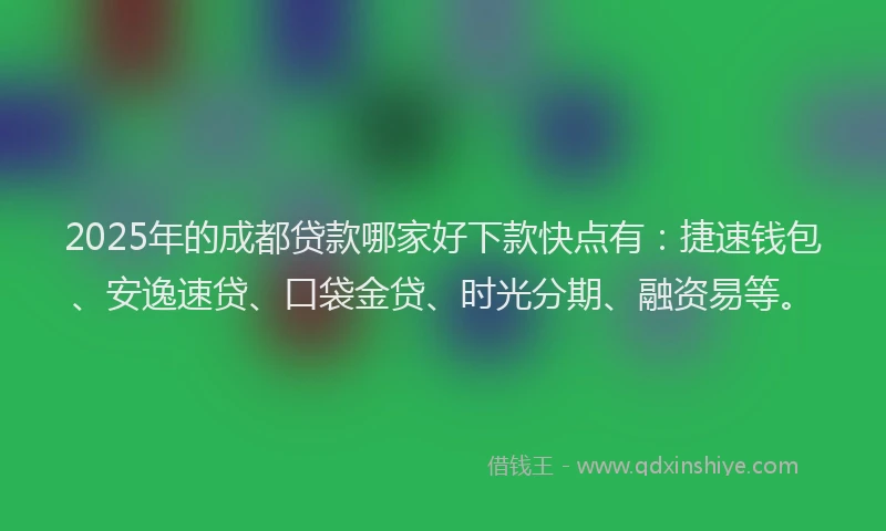 2025年的成都贷款哪家好下款快点有：捷速钱包、安逸速贷、口袋金贷、时光分期、融资易等。