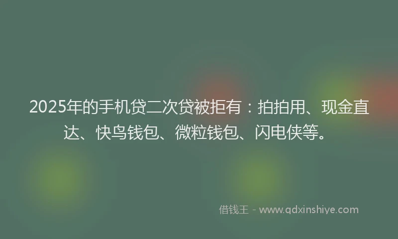 2025年的手机贷二次贷被拒有：拍拍用、现金直达、快鸟钱包、微粒钱包、闪电侠等。