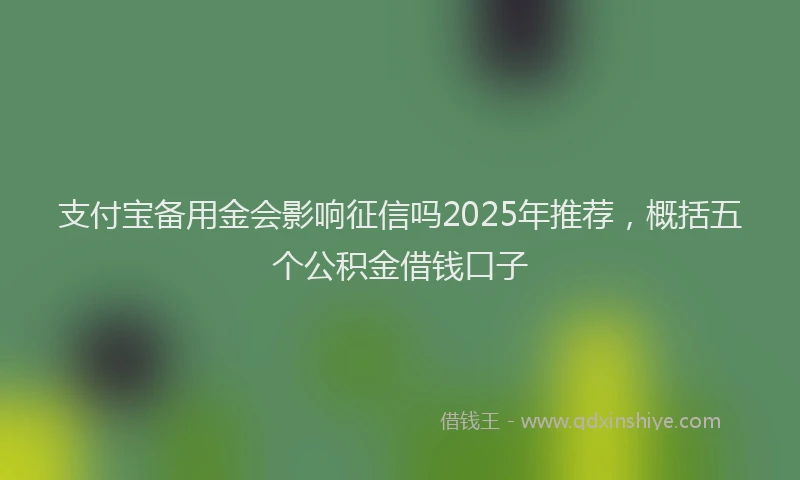 支付宝备用金会影响征信吗2025年推荐，概括五个公积金借钱口子