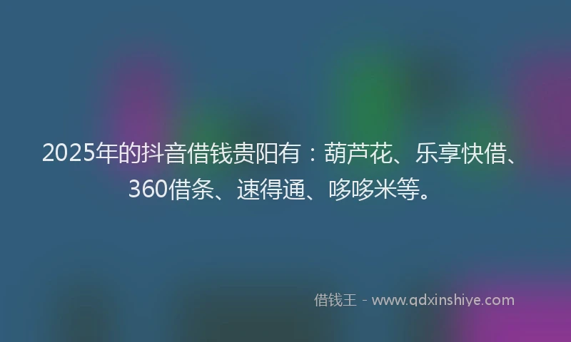 2025年的抖音借钱贵阳有：葫芦花、乐享快借、360借条、速得通、哆哆米等。
