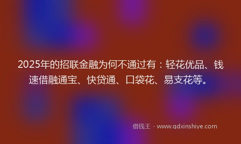 2025年的招联金融为何不通过有：轻花优品、钱速借融通宝、快贷通、口袋花、易支花等。