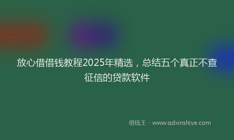 放心借借钱教程2025年精选，总结五个真正不查征信的贷款软件