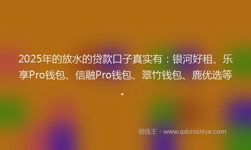 2025年的放水的贷款口子真实有：银河好租、乐享Pro钱包、信融Pro钱包、翠竹钱包、鹿优选等。