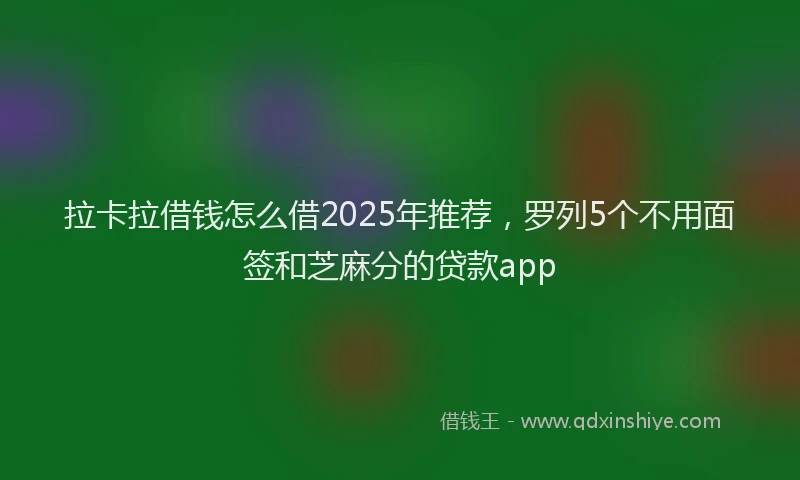 拉卡拉借钱怎么借2025年推荐，罗列5个不用面签和芝麻分的贷款app