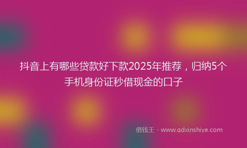 抖音上有哪些贷款好下款2025年推荐，归纳5个手机身份证秒借现金的口子