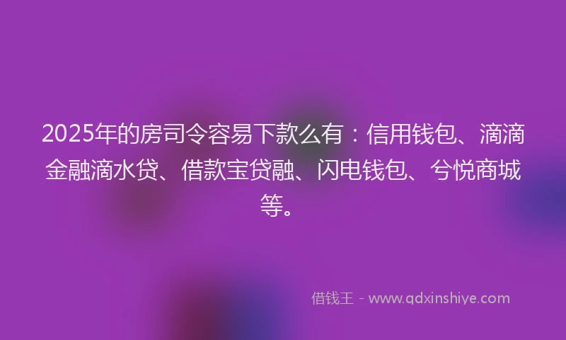 2025年的房司令容易下款么有：信用钱包、滴滴金融滴水贷、借款宝贷融、闪电钱包、兮悦商城等。