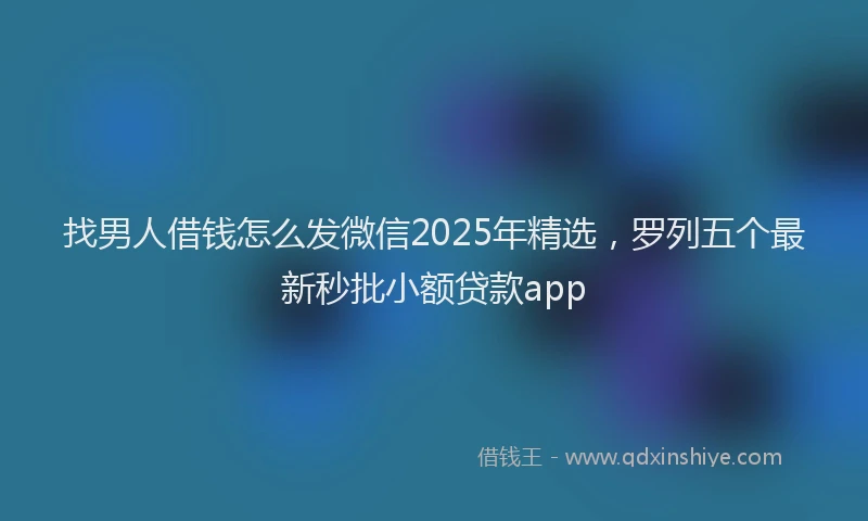 找男人借钱怎么发微信2025年精选，罗列五个最新秒批小额贷款app