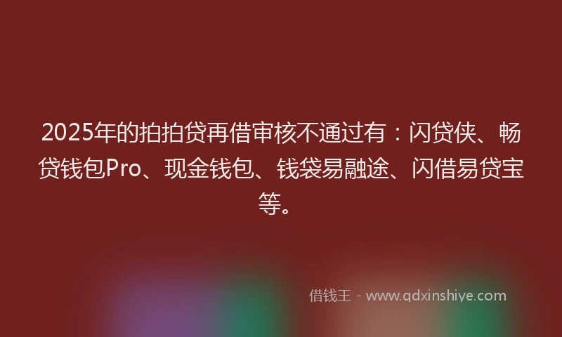 2025年的拍拍贷再借审核不通过有：闪贷侠、畅贷钱包Pro、现金钱包、钱袋易融途、闪借易贷宝等。