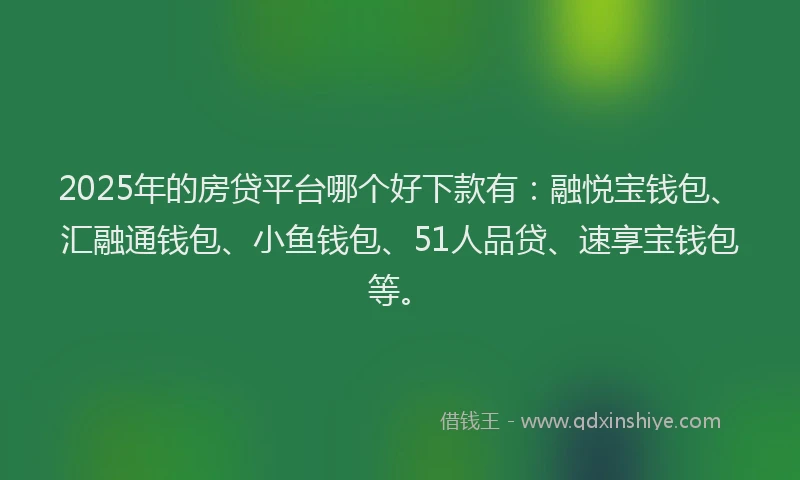 2025年的房贷平台哪个好下款有：融悦宝钱包、汇融通钱包、小鱼钱包、51人品贷、速享宝钱包等。
