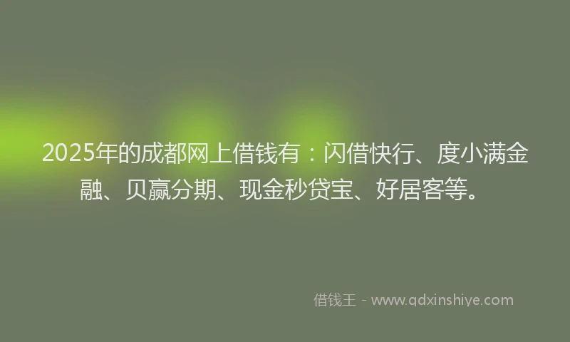 2025年的成都网上借钱有：闪借快行、度小满金融、贝赢分期、现金秒贷宝、好居客等。