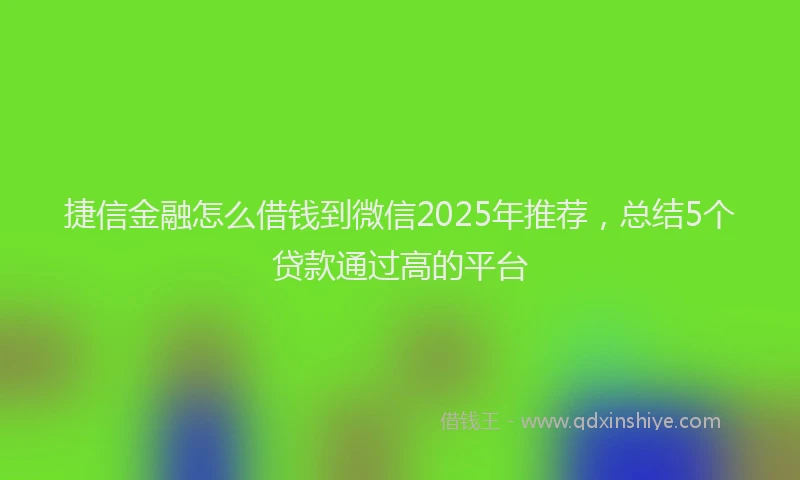 捷信金融怎么借钱到微信2025年推荐，总结5个贷款通过高的平台