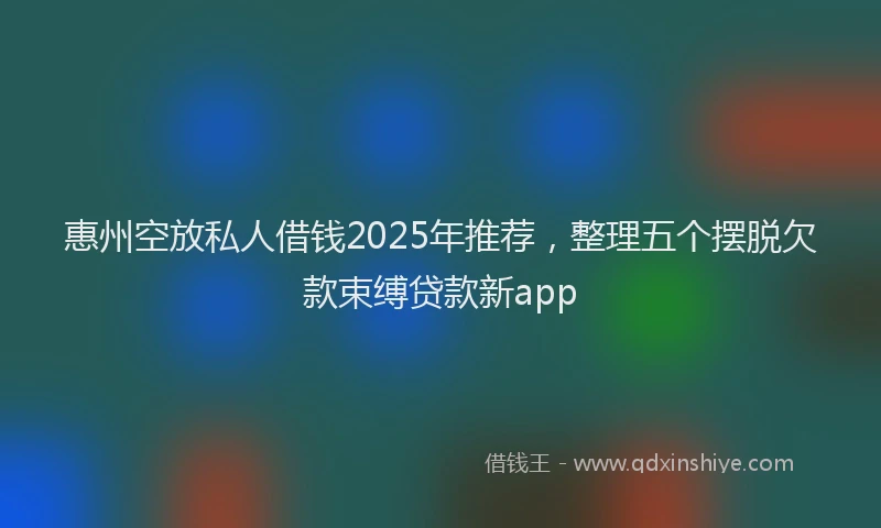 惠州空放私人借钱2025年推荐，整理五个摆脱欠款束缚贷款新app