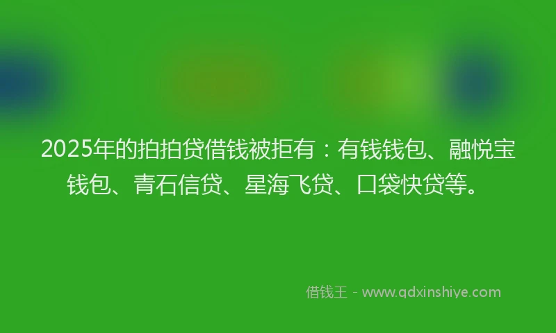 2025年的拍拍贷借钱被拒有：有钱钱包、融悦宝钱包、青石信贷、星海飞贷、口袋快贷等。