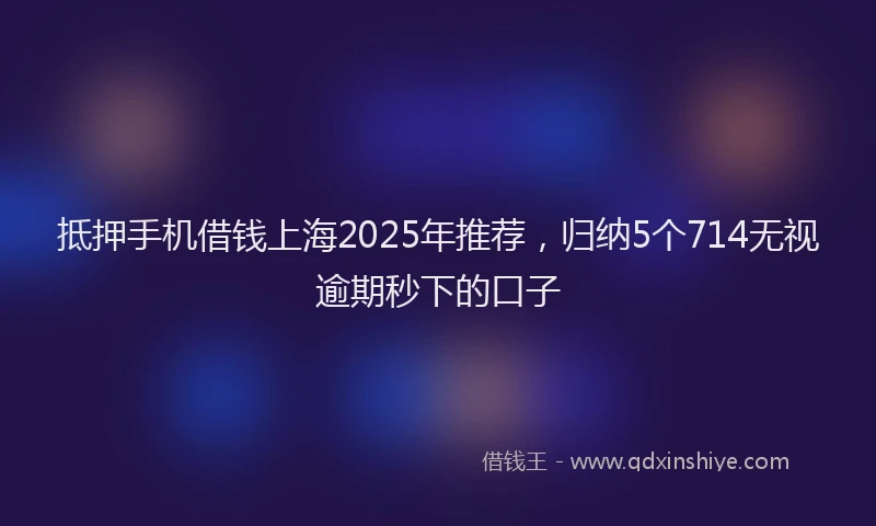 抵押手机借钱上海2025年推荐，归纳5个714无视逾期秒下的口子