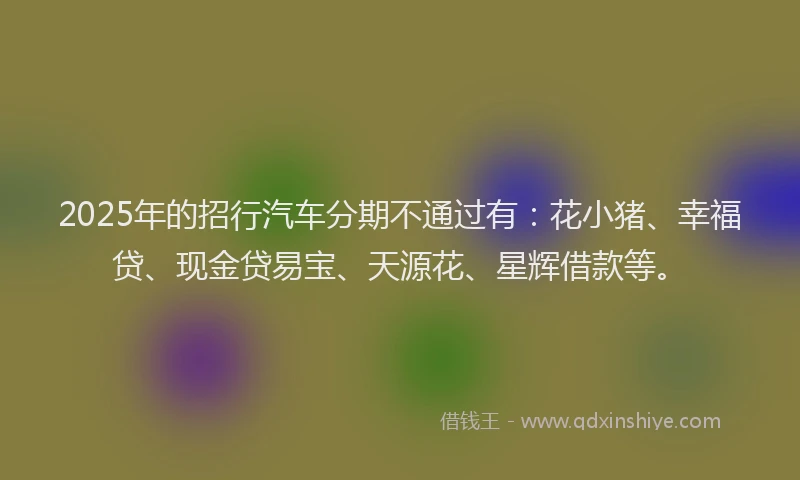 2025年的招行汽车分期不通过有：花小猪、幸福贷、现金贷易宝、天源花、星辉借款等。
