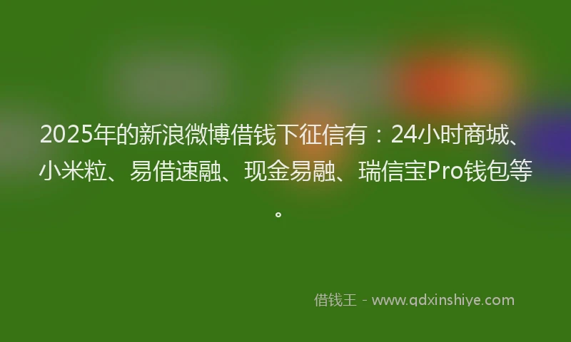 2025年的新浪微博借钱下征信有：24小时商城、小米粒、易借速融、现金易融、瑞信宝Pro钱包等。