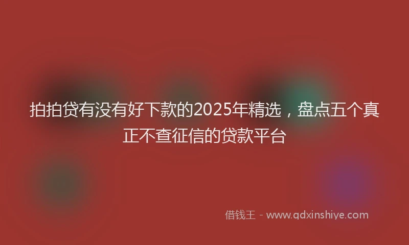 拍拍贷有没有好下款的2025年精选，盘点五个真正不查征信的贷款平台