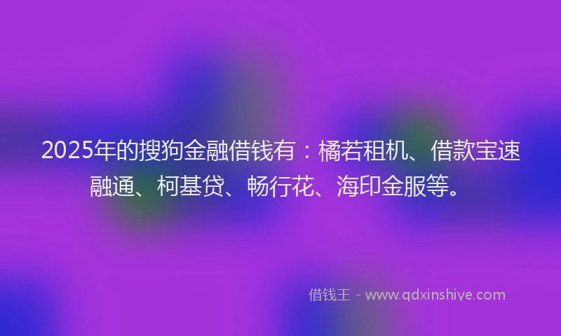 2025年的搜狗金融借钱有：橘若租机、借款宝速融通、柯基贷、畅行花、海印金服等。