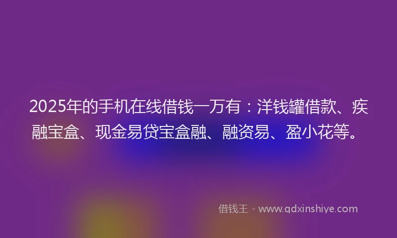 2025年的手机在线借钱一万有：洋钱罐借款、疾融宝盒、现金易贷宝盒融、融资易、盈小花等。