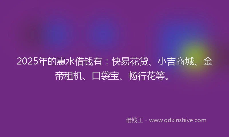 2025年的惠水借钱有：快易花贷、小吉商城、金帝租机、口袋宝、畅行花等。