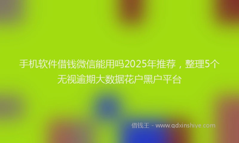 手机软件借钱微信能用吗2025年推荐，整理5个无视逾期大数据花户黑户平台