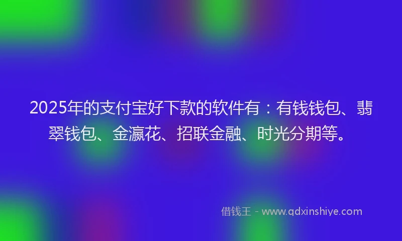 2025年的支付宝好下款的软件有：有钱钱包、翡翠钱包、金瀛花、招联金融、时光分期等。