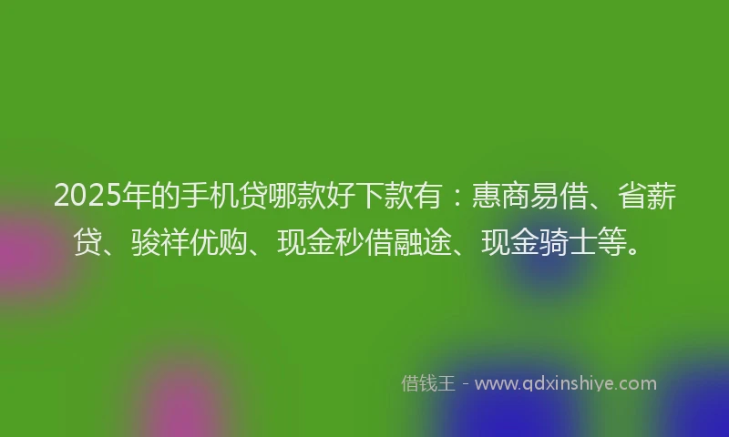 2025年的手机贷哪款好下款有：惠商易借、省薪贷、骏祥优购、现金秒借融途、现金骑士等。