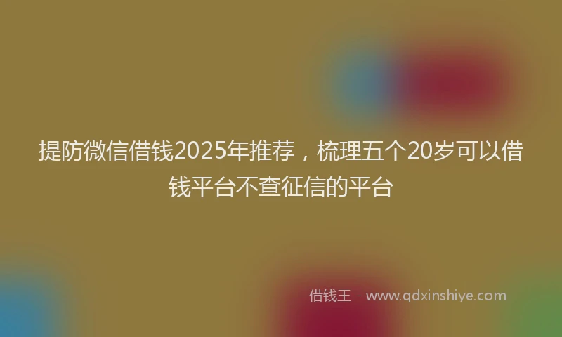 提防微信借钱2025年推荐，梳理五个20岁可以借钱平台不查征信的平台
