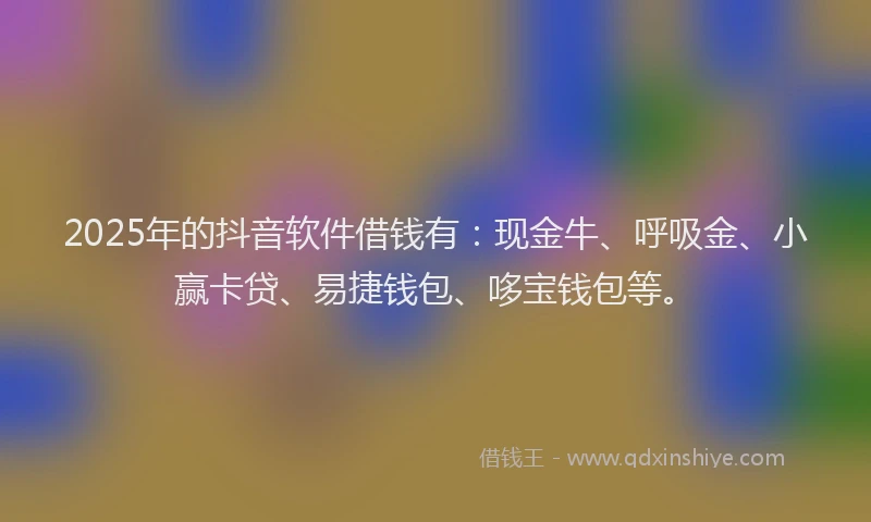 2025年的抖音软件借钱有：现金牛、呼吸金、小赢卡贷、易捷钱包、哆宝钱包等。