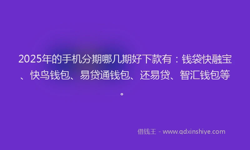 2025年的手机分期哪几期好下款有：钱袋快融宝、快鸟钱包、易贷通钱包、还易贷、智汇钱包等。