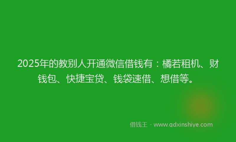 2025年的教别人开通微信借钱有：橘若租机、财钱包、快捷宝贷、钱袋速借、想借等。