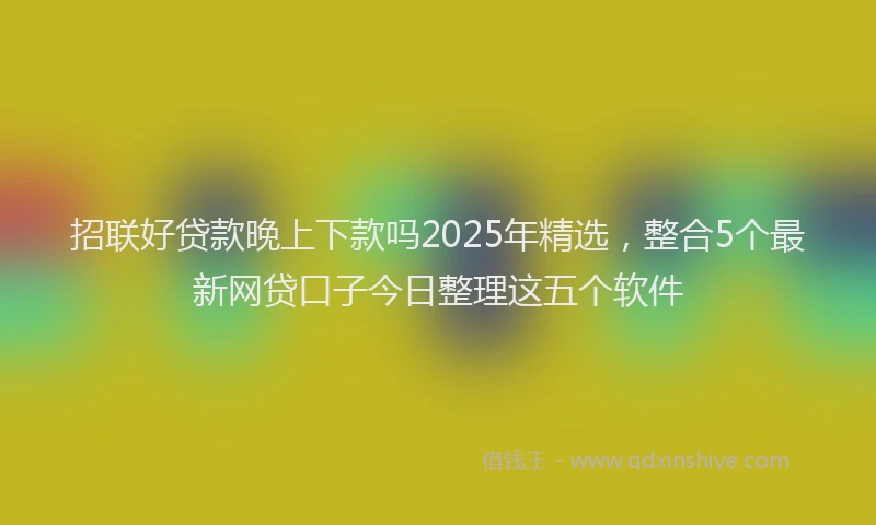 招联好贷款晚上下款吗2025年精选，整合5个最新网贷口子今日整理这五个软件