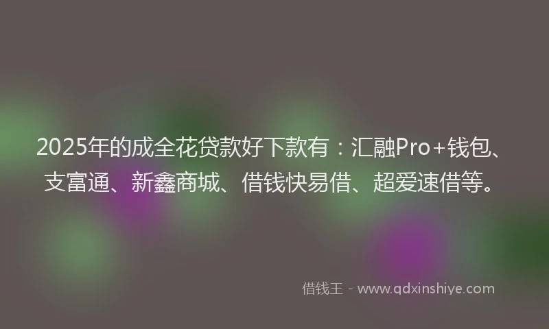 2025年的成全花贷款好下款有：汇融Pro+钱包、支富通、新鑫商城、借钱快易借、超爱速借等。