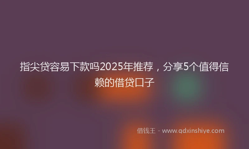 指尖贷容易下款吗2025年推荐，分享5个值得信赖的借贷口子